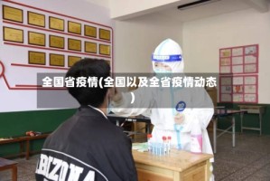 全国省疫情(全国以及全省疫情动态)