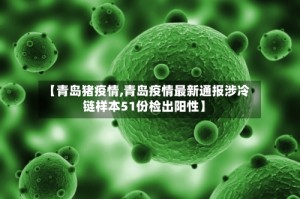 【青岛猪疫情,青岛疫情最新通报涉冷链样本51份检出阳性】