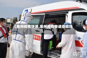 【惠州疫情快递,惠州疫情快递能收吗】