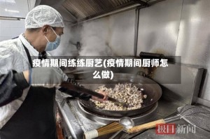 疫情期间练练厨艺(疫情期间厨师怎么做)
