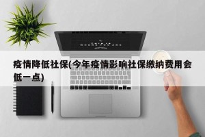 疫情降低社保(今年疫情影响社保缴纳费用会低一点)