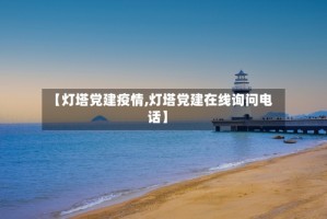 【灯塔党建疫情,灯塔党建在线询问电话】