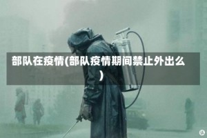 部队在疫情(部队疫情期间禁止外出么)