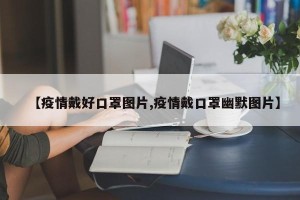 【疫情戴好口罩图片,疫情戴口罩幽默图片】