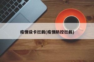 疫情设卡拦截(疫情防控拦截)
