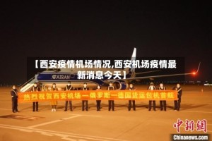 【西安疫情机场情况,西安机场疫情最新消息今天】