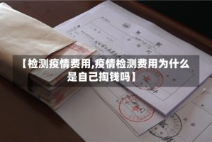 【检测疫情费用,疫情检测费用为什么是自己掏钱吗】