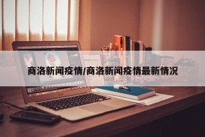 商洛新闻疫情/商洛新闻疫情最新情况