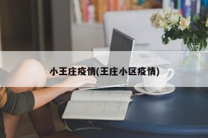 小王庄疫情(王庄小区疫情)