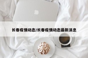 长春疫情动态/长春疫情动态最新消息