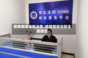 疫情期间法院法条/疫情期间法院法条规定