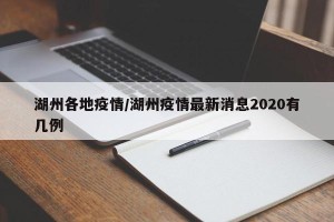 湖州各地疫情/湖州疫情最新消息2020有几例