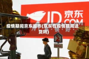 疫情期间京东超市(京东在疫情期间送货吗)