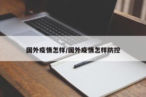 国外疫情怎样/国外疫情怎样防控