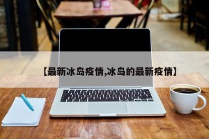 【最新冰岛疫情,冰岛的最新疫情】