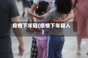疫情下年轻(疫情下年轻人)