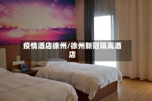 疫情酒店徐州/徐州新冠隔离酒店