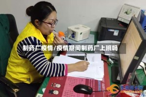 制药厂疫情/疫情期间制药厂上班吗