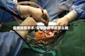 疫情肺部手术/疫情肺部手术怎么做