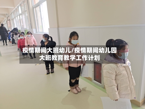 疫情期间大班幼儿/疫情期间幼儿园大班教育教学工作计划-第1张图片