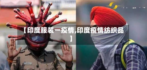 【印度服装一疫情,印度疫情纺织品】-第1张图片