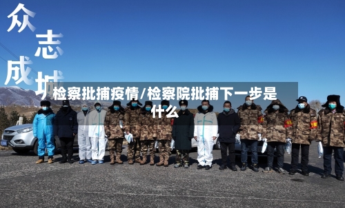 检察批捕疫情/检察院批捕下一步是什么-第1张图片
