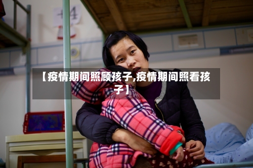 【疫情期间照顾孩子,疫情期间照看孩子】-第2张图片