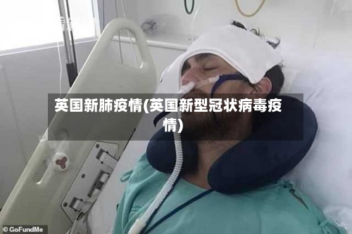 英国新肺疫情(英国新型冠状病毒疫情)-第1张图片