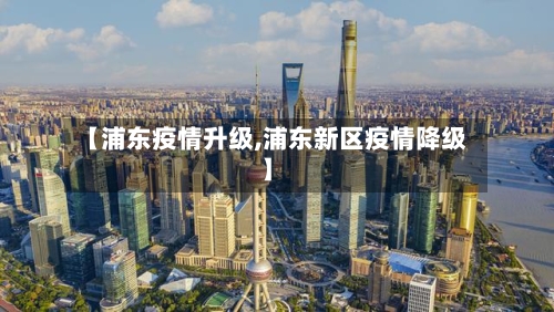 【浦东疫情升级,浦东新区疫情降级】-第1张图片