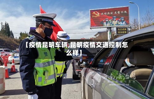 【疫情昆明车辆,昆明疫情交通控制怎么样】-第1张图片