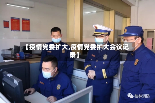 【疫情党委扩大,疫情党委扩大会议记录】-第1张图片