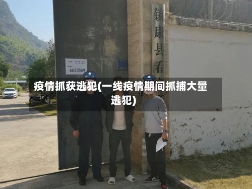 疫情抓获逃犯(一线疫情期间抓捕大量逃犯)-第2张图片