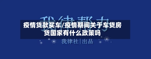 疫情贷款买车/疫情期间关于车贷房贷国家有什么政策吗-第1张图片