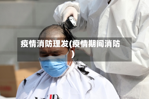 疫情消防理发(疫情期间消防)-第1张图片