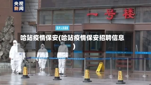 哈站疫情保安(哈站疫情保安招聘信息)-第1张图片