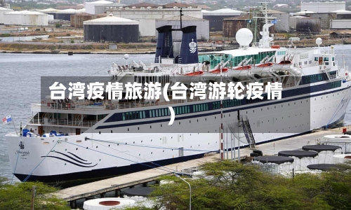 台湾疫情旅游(台湾游轮疫情)-第2张图片
