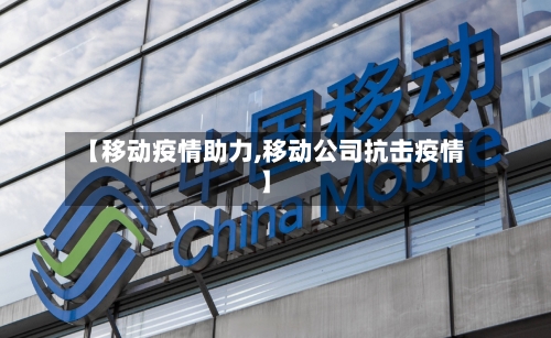 【移动疫情助力,移动公司抗击疫情】-第1张图片