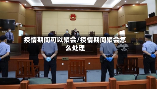 疫情期间可以聚会/疫情期间聚会怎么处理-第1张图片