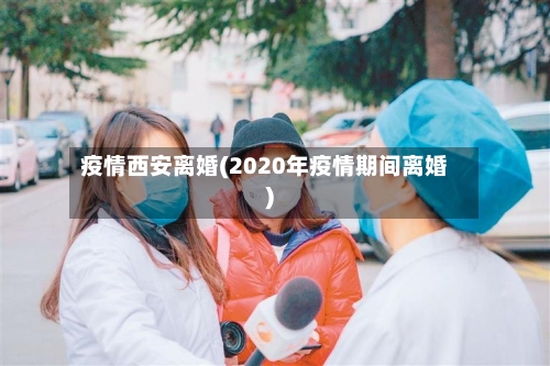 疫情西安离婚(2020年疫情期间离婚)-第2张图片